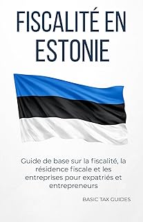 FISCALITÉ EN ESTONIE: Guide de base sur la fiscalité, la résidence fiscale et les entreprises pour expatriés et entrepreneurs (Basic Tax Guides)