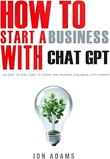 How To Start A Business With ChatGPT: An Easy To Read Guide To Create And Maintain A Business With ChatGPT