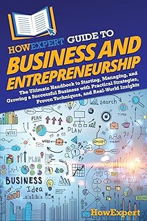 HowExpert Guide to Business and Entrepreneurship: The Ultimate Handbook for Starting, Managing, and Growing a Successful Business with Practical Strategies, Proven Techniques, and Real-World Insights